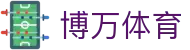 博万体育 - 官方直营保障安全稳定的全方位竞技系统